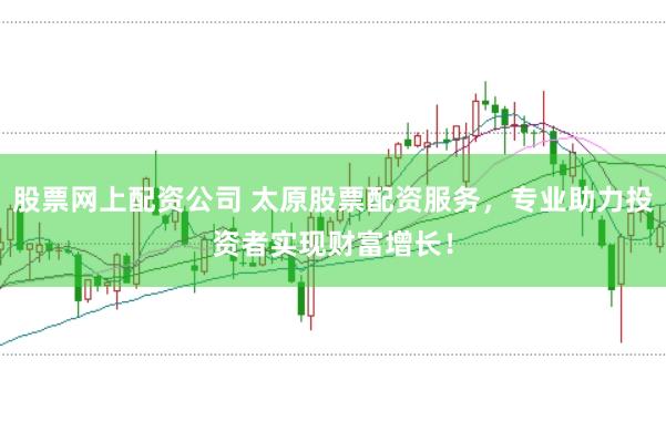股票网上配资公司 太原股票配资服务，专业助力投资者实现财富增长！