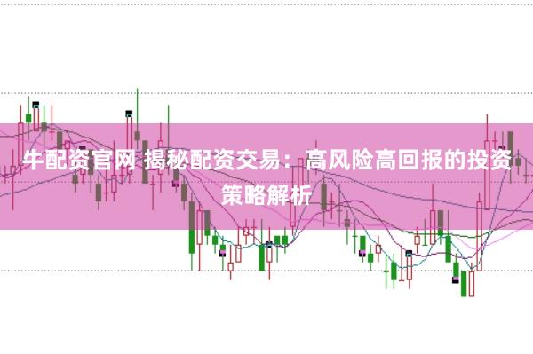 牛配资官网 揭秘配资交易：高风险高回报的投资策略解析