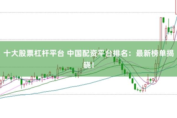 十大股票杠杆平台 中国配资平台排名：最新榜单揭晓！
