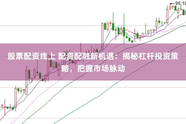 股票配资线上 配资配融新机遇：揭秘杠杆投资策略，把握市场脉动