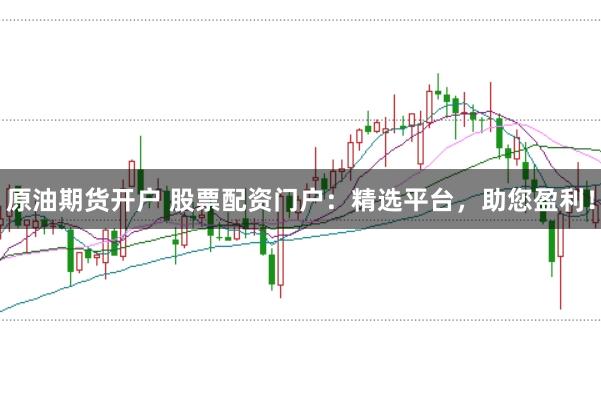 原油期货开户 股票配资门户：精选平台，助您盈利！