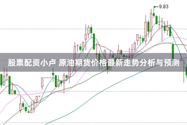 股票配资小卢 原油期货价格最新走势分析与预测