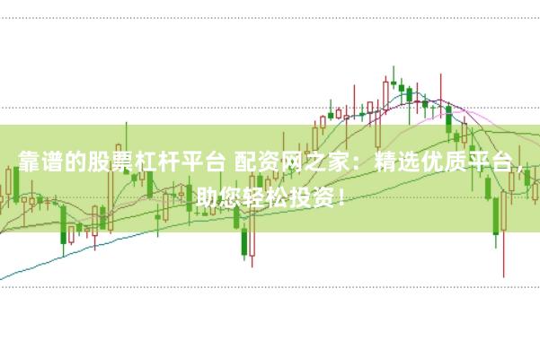 靠谱的股票杠杆平台 配资网之家：精选优质平台，助您轻松投资！