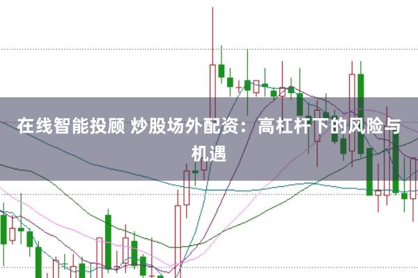 在线智能投顾 炒股场外配资：高杠杆下的风险与机遇