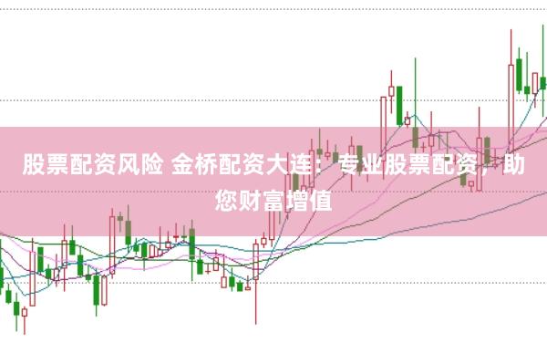 股票配资风险 金桥配资大连：专业股票配资，助您财富增值