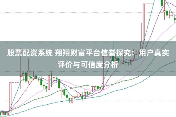 股票配资系统 翔翔财富平台信誉探究：用户真实评价与可信度分析