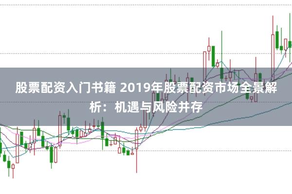 股票配资入门书籍 2019年股票配资市场全景解析：机遇与风险并存