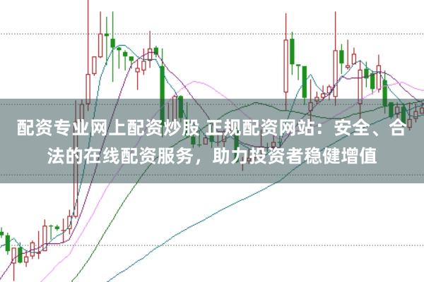 配资专业网上配资炒股 正规配资网站：安全、合法的在线配资服务，助力投资者稳健增值