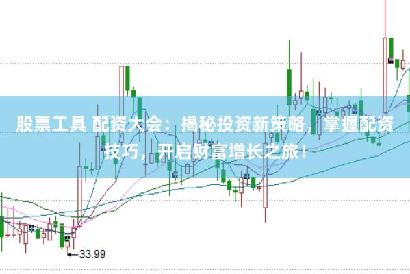股票工具 配资大会：揭秘投资新策略，掌握配资技巧，开启财富增长之旅！