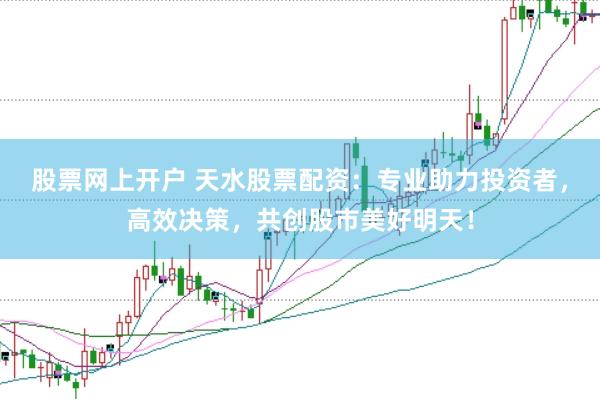 股票网上开户 天水股票配资：专业助力投资者，高效决策，共创股市美好明天！