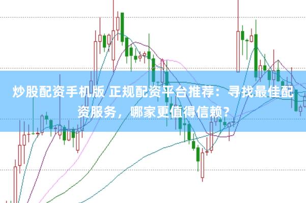 炒股配资手机版 正规配资平台推荐：寻找最佳配资服务，哪家更值得信赖？