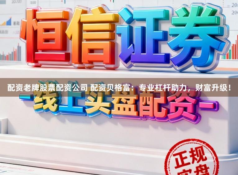 配资老牌股票配资公司 配资贝格富：专业杠杆助力，财富升级！