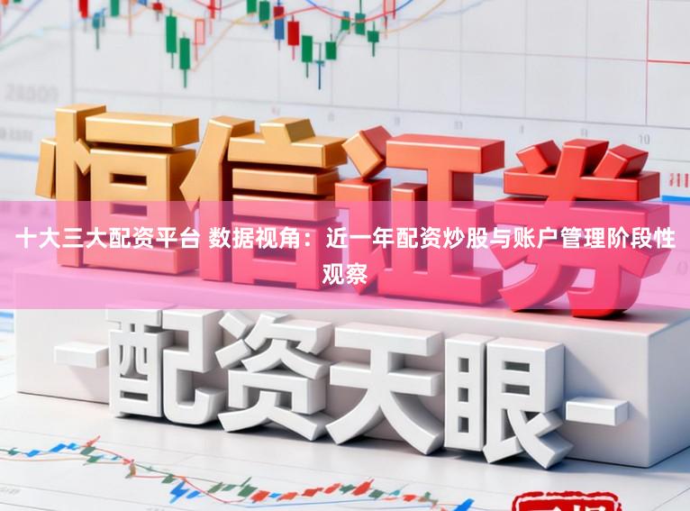 十大三大配资平台 数据视角：近一年配资炒股与账户管理阶段性观察