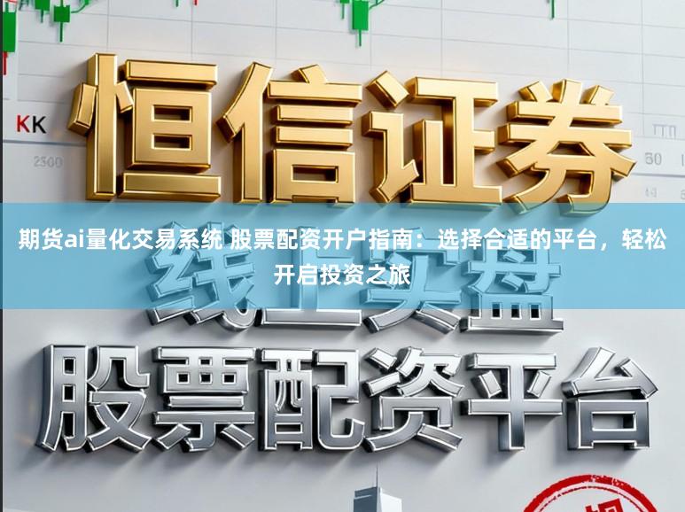 期货ai量化交易系统 股票配资开户指南：选择合适的平台，轻松开启投资之旅