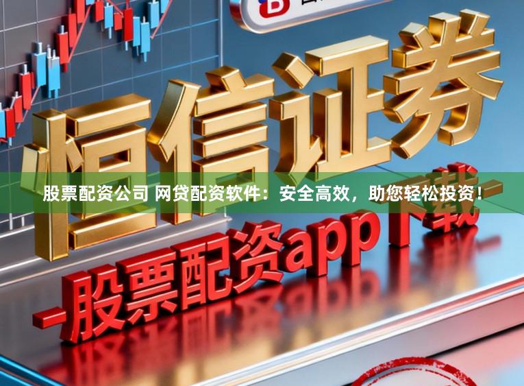 股票配资公司 网贷配资软件：安全高效，助您轻松投资！