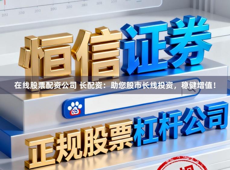 在线股票配资公司 长配资：助您股市长线投资，稳健增值！