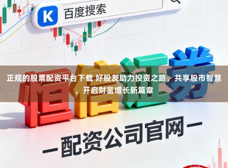 正规的股票配资平台下载 好股友助力投资之路，共享股市智慧，开启财富增长新篇章