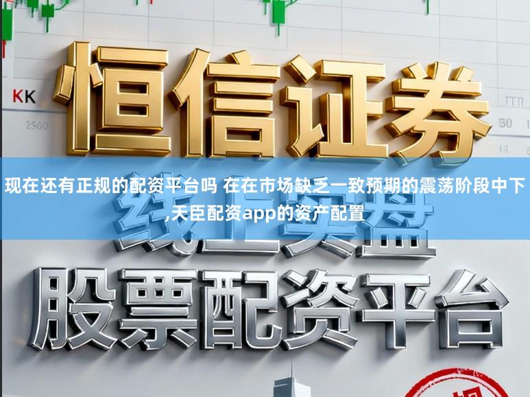 现在还有正规的配资平台吗 在在市场缺乏一致预期的震荡阶段中下,天臣配资app的资产配置
