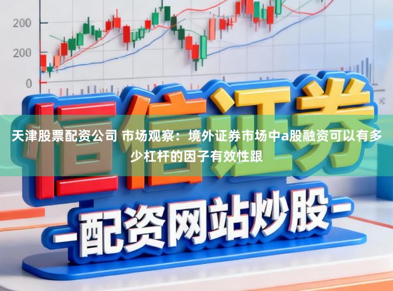 天津股票配资公司 市场观察：境外证券市场中a股融资可以有多少杠杆的因子有效性跟