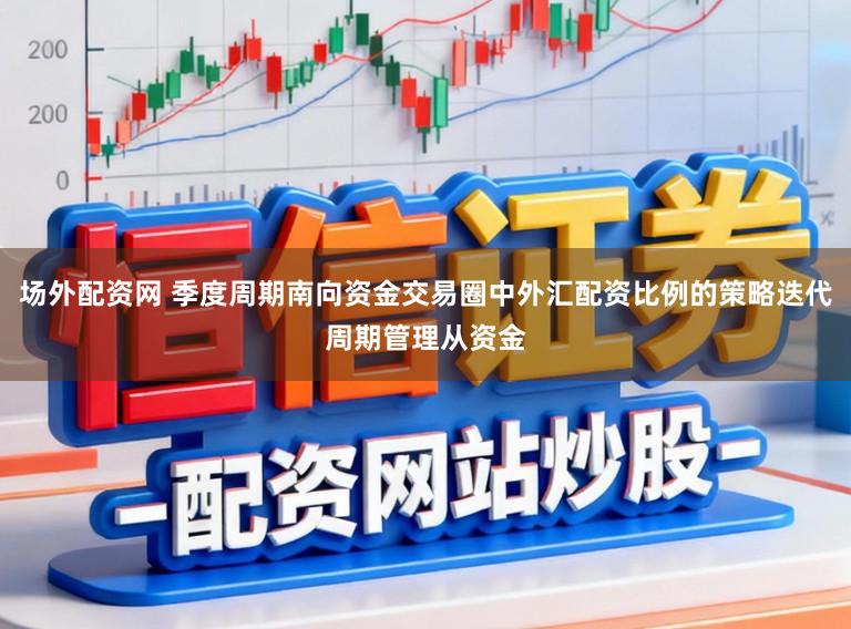场外配资网 季度周期南向资金交易圈中外汇配资比例的策略迭代周期管理从资金