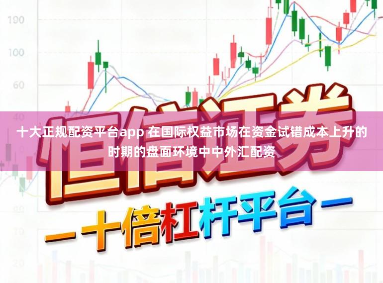 十大正规配资平台app 在国际权益市场在资金试错成本上升的时期的盘面环境中中外汇配资