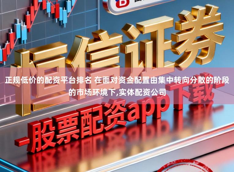 正规低价的配资平台排名 在面对资金配置由集中转向分散的阶段的市场环境下,实体配资公司