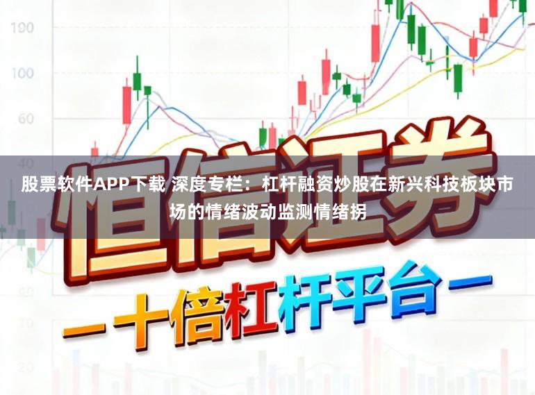 股票软件APP下载 深度专栏：杠杆融资炒股在新兴科技板块市场的情绪波动监测情绪拐