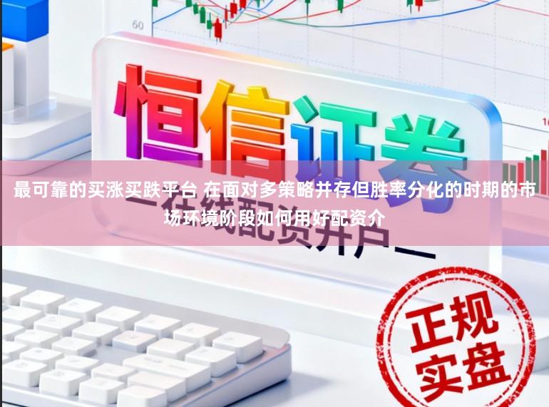最可靠的买涨买跌平台 在面对多策略并存但胜率分化的时期的市场环境阶段如何用好配资介