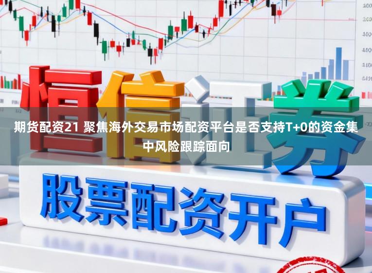 期货配资21 聚焦海外交易市场配资平台是否支持T+0的资金集中风险跟踪面向
