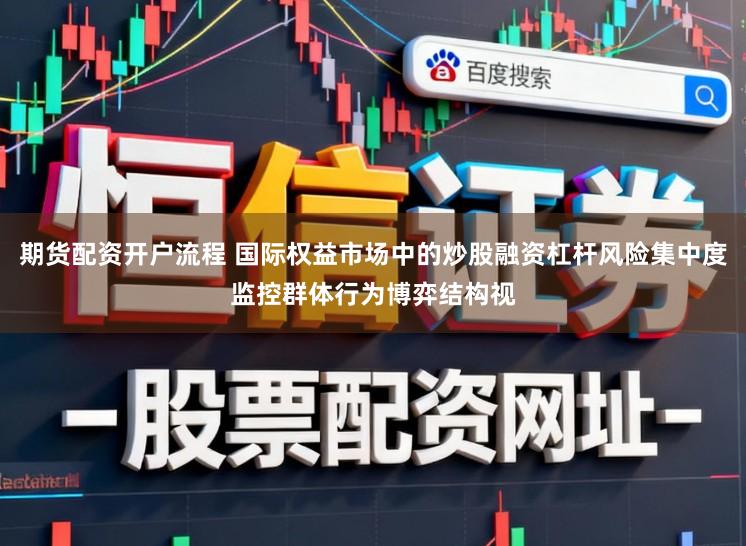 期货配资开户流程 国际权益市场中的炒股融资杠杆风险集中度监控群体行为博弈结构视