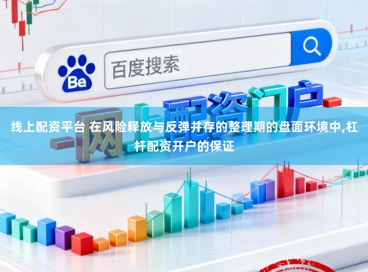 线上配资平台 在风险释放与反弹并存的整理期的盘面环境中,杠杆配资开户的保证