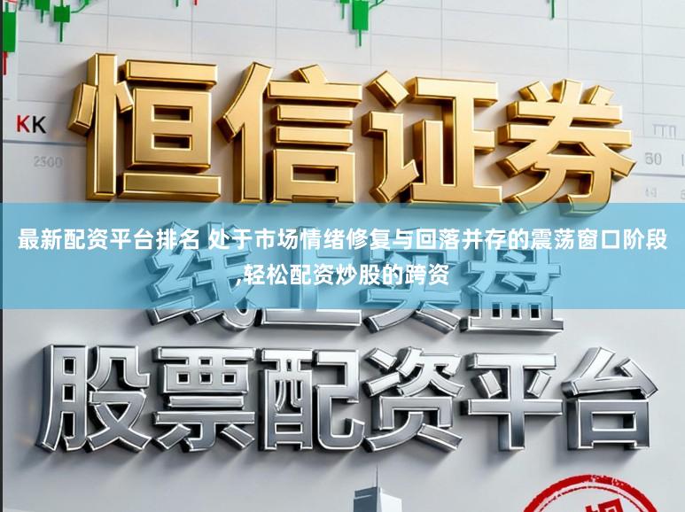 最新配资平台排名 处于市场情绪修复与回落并存的震荡窗口阶段,轻松配资炒股的跨资