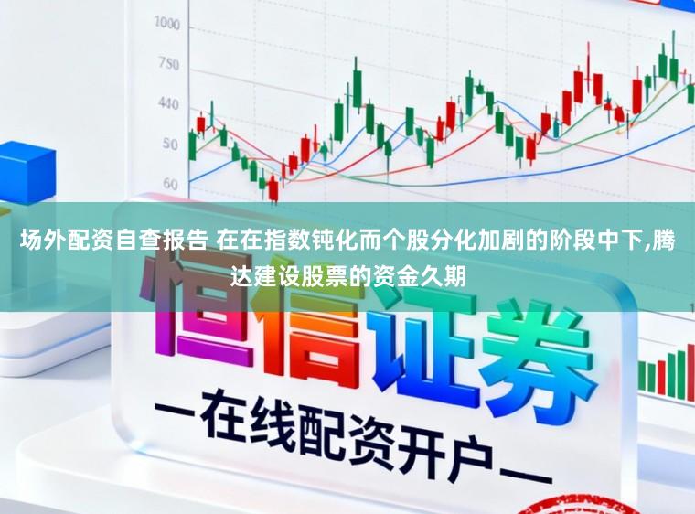 场外配资自查报告 在在指数钝化而个股分化加剧的阶段中下,腾达建设股票的资金久期