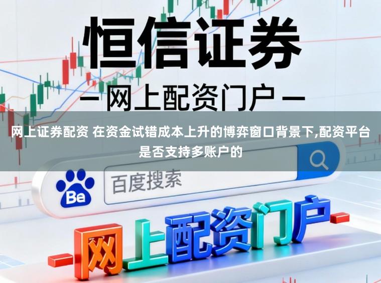 网上证券配资 在资金试错成本上升的博弈窗口背景下,配资平台是否支持多账户的