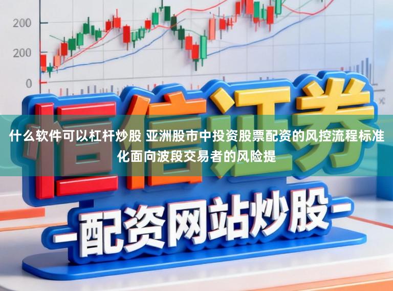 什么软件可以杠杆炒股 亚洲股市中投资股票配资的风控流程标准化面向波段交易者的风险提