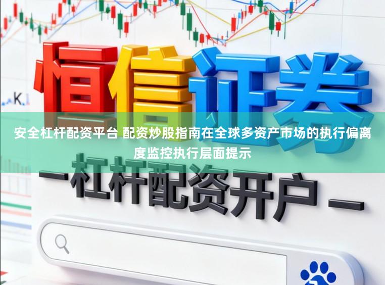 安全杠杆配资平台 配资炒股指南在全球多资产市场的执行偏离度监控执行层面提示