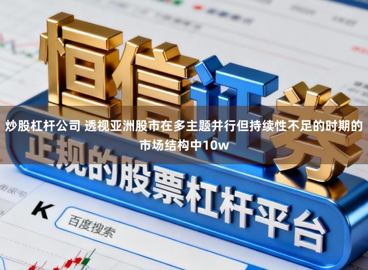 炒股杠杆公司 透视亚洲股市在多主题并行但持续性不足的时期的市场结构中10w