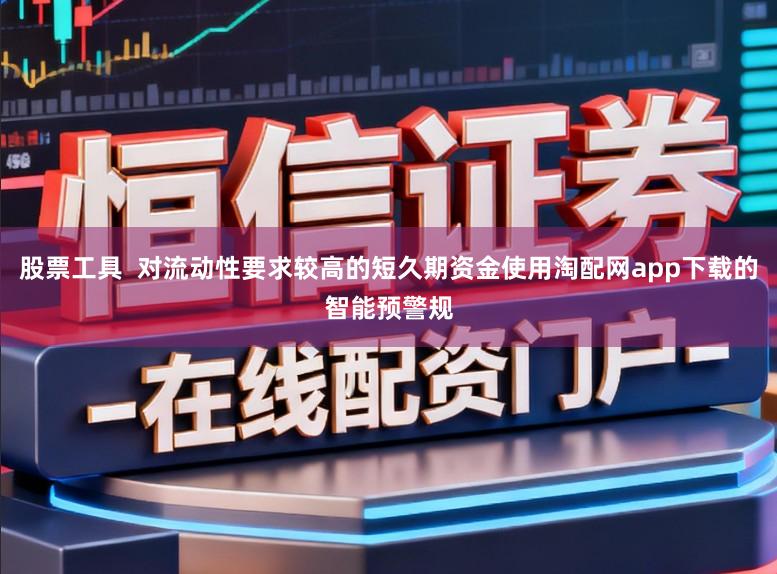 股票工具  对流动性要求较高的短久期资金使用淘配网app下载的智能预警规