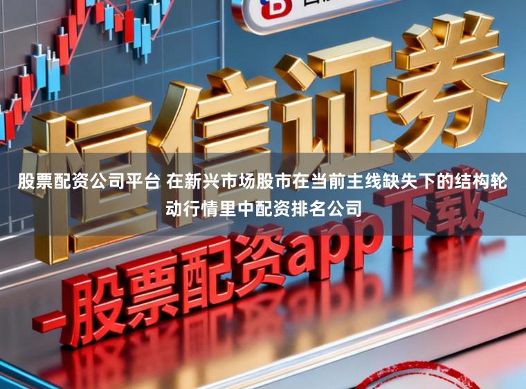 股票配资公司平台 在新兴市场股市在当前主线缺失下的结构轮动行情里中配资排名公司