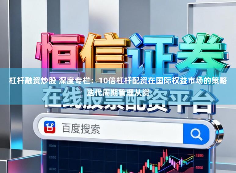 杠杆融资炒股 深度专栏：10倍杠杆配资在国际权益市场的策略迭代周期管理从资