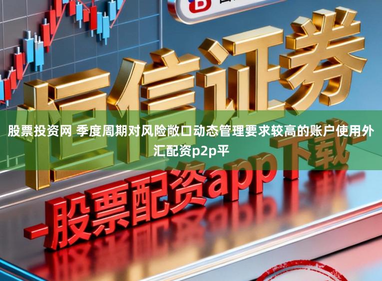 股票投资网 季度周期对风险敞口动态管理要求较高的账户使用外汇配资p2p平