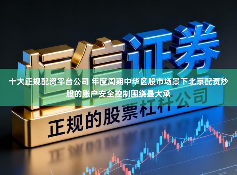 十大正规配资平台公司 年度周期中华区股市场景下北京配资炒股的账户安全控制围绕最大承