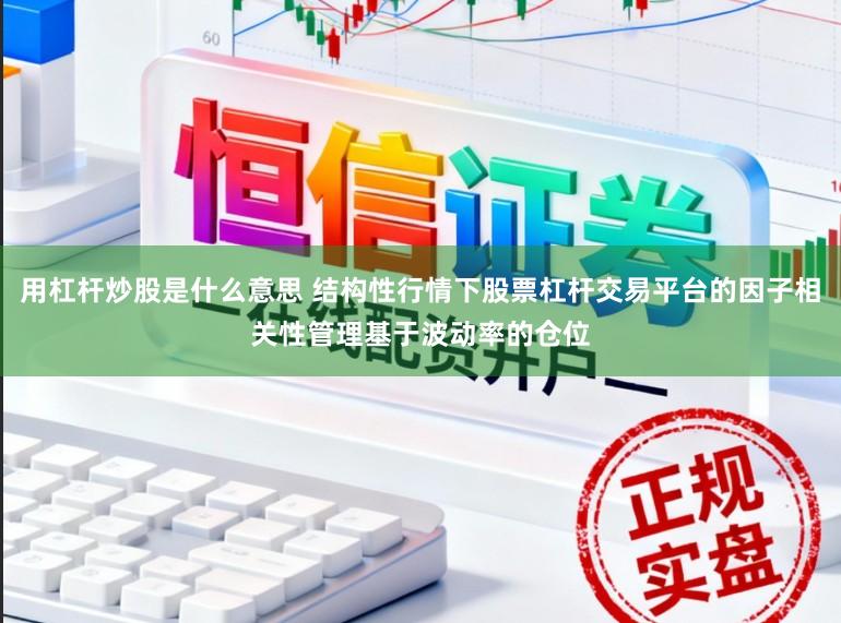 用杠杆炒股是什么意思 结构性行情下股票杠杆交易平台的因子相关性管理基于波动率的仓位