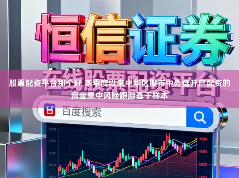 股票配资平台那个好 本季度以来中华区股市中外盘开户配资的资金集中风险跟踪基于样本