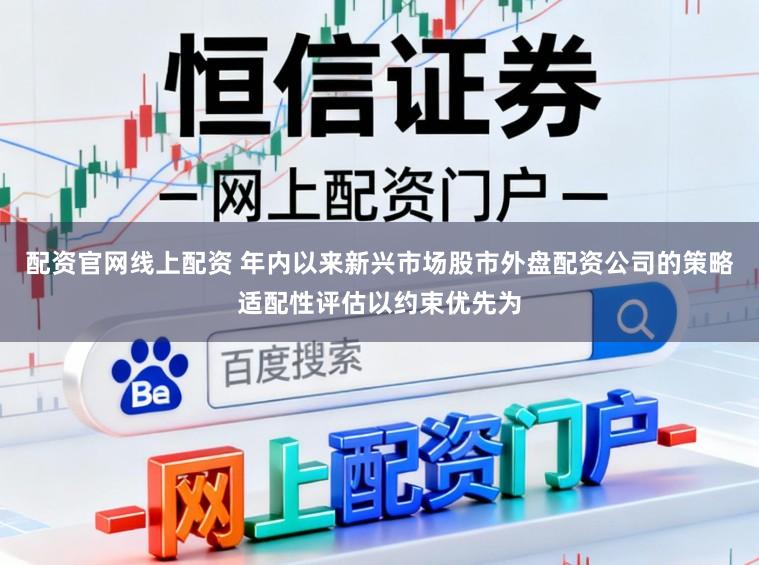 配资官网线上配资 年内以来新兴市场股市外盘配资公司的策略适配性评估以约束优先为