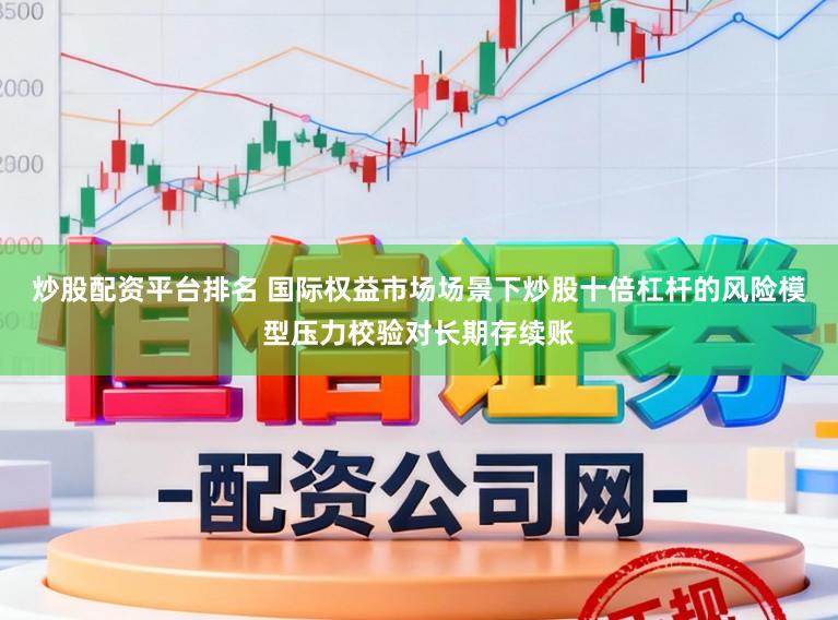 炒股配资平台排名 国际权益市场场景下炒股十倍杠杆的风险模型压力校验对长期存续账