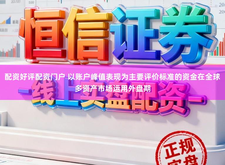 配资好评配资门户 以账户峰值表现为主要评价标准的资金在全球多资产市场运用外盘期