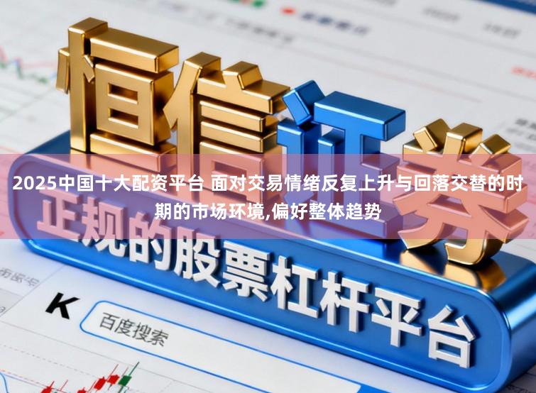 2025中国十大配资平台 面对交易情绪反复上升与回落交替的时期的市场环境,偏好整体趋势