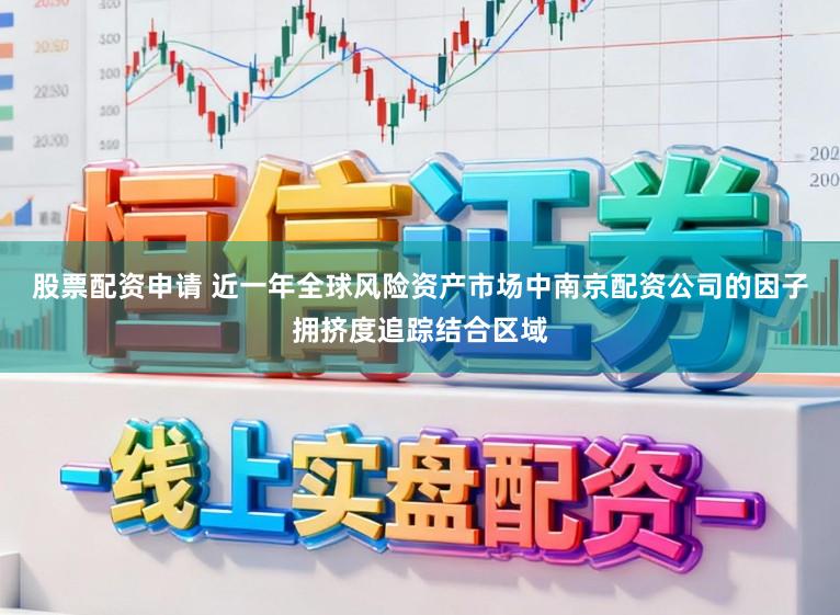 股票配资申请 近一年全球风险资产市场中南京配资公司的因子拥挤度追踪结合区域