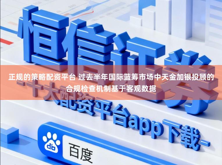 正规的策略配资平台 过去半年国际蓝筹市场中天金加银投顾的合规检查机制基于客观数据